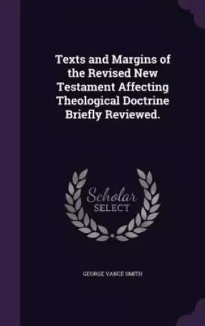 Texts and Margins of the Revised New Testament Affecting Theological Doctrine Briefly Reviewed.