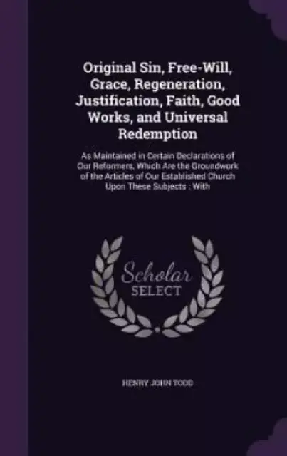 Original Sin, Free-Will, Grace, Regeneration, Justification, Faith, Good Works, and Universal Redemption: As Maintained in Certain Declarations of Our