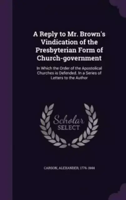 A Reply to Mr. Brown's Vindication of the Presbyterian Form of Church-Government