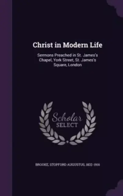 Christ in Modern Life: Sermons Preached in St. James's Chapel, York Street, St. James's Square, London