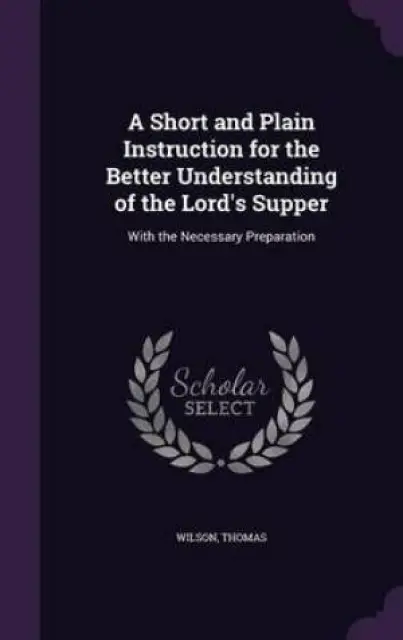 A Short and Plain Instruction for the Better Understanding of the Lord's Supper