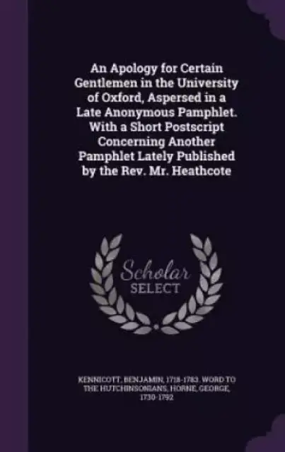 An Apology for Certain Gentlemen in the University of Oxford, Aspersed in a Late Anonymous Pamphlet. with a Short PostScript Concerning Another Pamphlet Lately Published by the REV. Mr. Heathcote