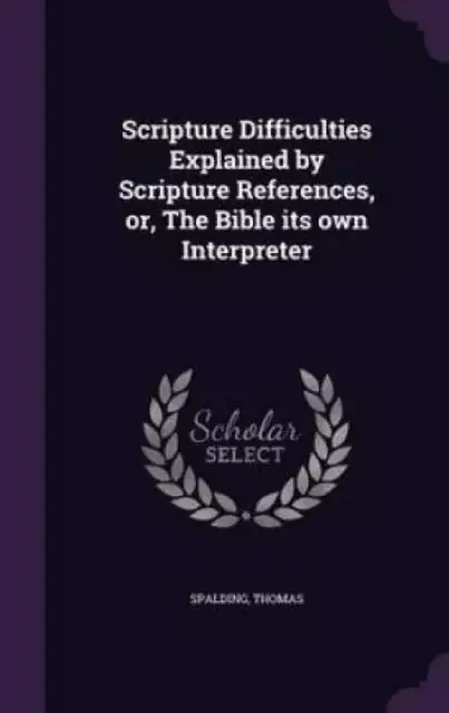 Scripture Difficulties Explained by Scripture References, Or, the Bible Its Own Interpreter