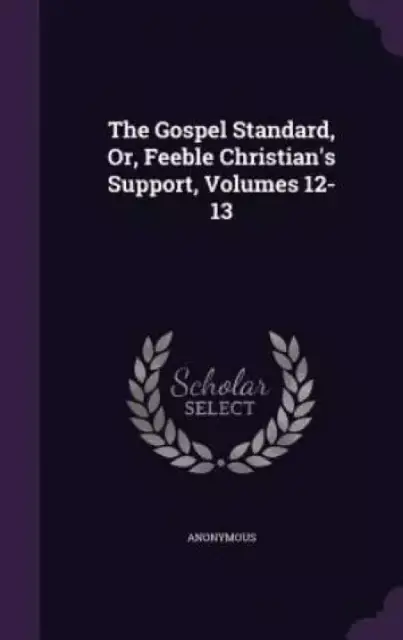 The Gospel Standard, Or, Feeble Christian's Support, Volumes 12-13