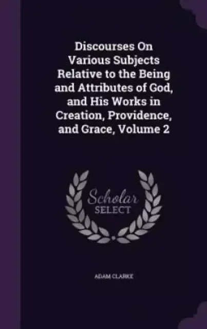 Discourses on Various Subjects Relative to the Being and Attributes of God, and His Works in Creation, Providence, and Grace, Volume 2