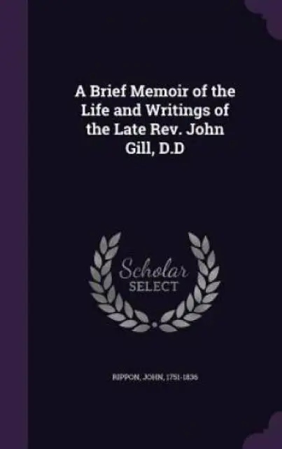 A Brief Memoir of the Life and Writings of the Late REV. John Gill, D.D