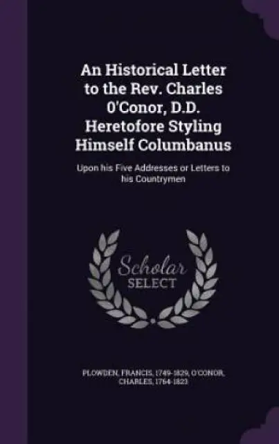 An Historical Letter to the REV. Charles 0'conor, D.D. Heretofore Styling Himself Columbanus