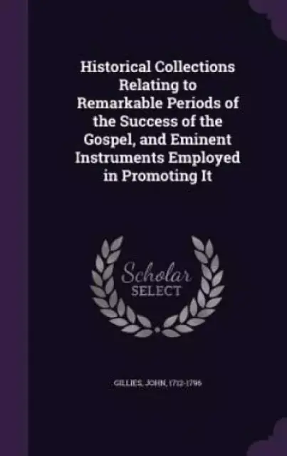 Historical Collections Relating to Remarkable Periods of the Success of the Gospel, and Eminent Instruments Employed in Promoting It