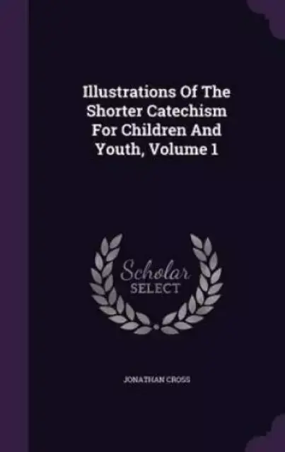 Illustrations of the Shorter Catechism for Children and Youth, Volume 1