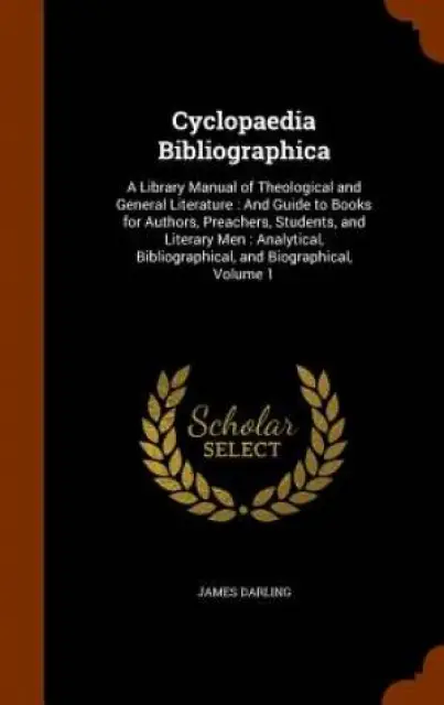 Cyclopaedia Bibliographica: A Library Manual of Theological and General Literature : And Guide to Books for Authors, Preachers, Students, and Literary