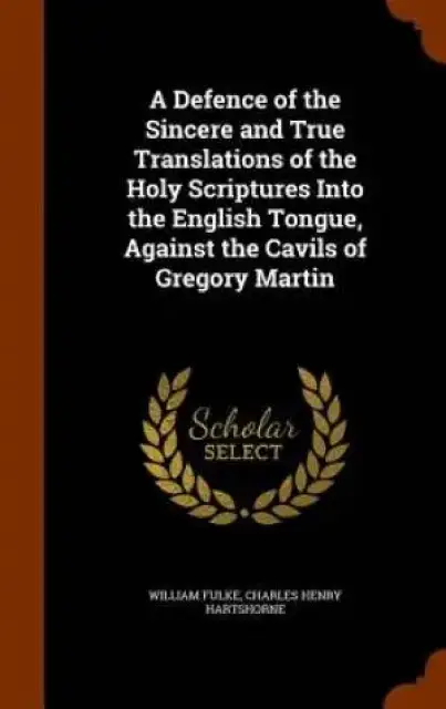 A Defence of the Sincere and True Translations of the Holy Scriptures Into the English Tongue, Against the Cavils of Gregory Martin