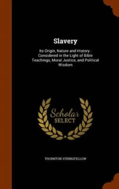 Slavery: Its Origin, Nature and History : Considered in the Light of Bible Teachings, Moral Justice, and Political Wisdom