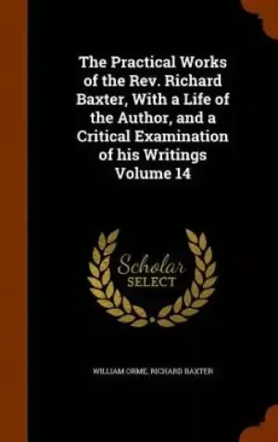 The Practical Works of the REV. Richard Baxter, with a Life of the Author, and a Critical Examination of His Writings Volume 14