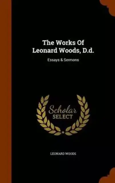 The Works of Leonard Woods, D.D.: Essays & Sermons