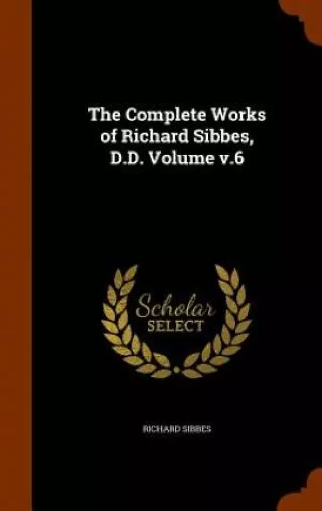 The Complete Works of Richard Sibbes, D.D. Volume v.6