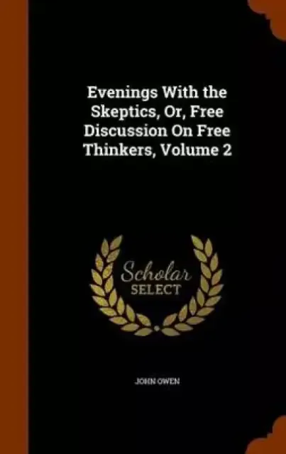 Evenings with the Skeptics, Or, Free Discussion on Free Thinkers, Volume 2