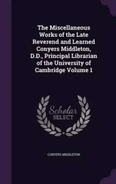 The Miscellaneous Works of the Late Reverend and Learned Conyers Middleton, D.D., Principal Librarian of the University of Cambridge Volume 1