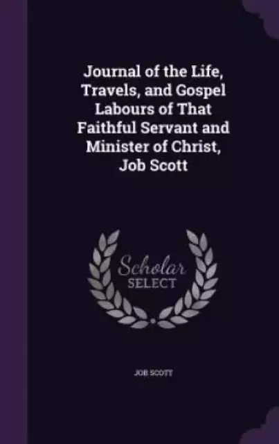 Journal of the Life, Travels, and Gospel Labours of That Faithful Servant and Minister of Christ, Job Scott