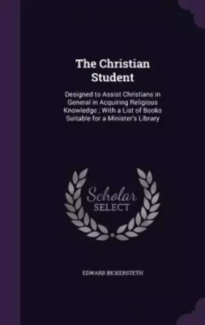 The Christian Student: Designed to Assist Christians in General in Acquiring Religious Knowledge ; With a List of Books Suitable for a Minister's Libr