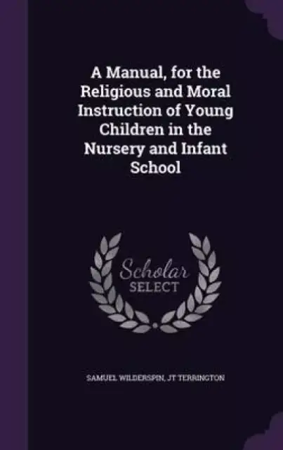 A Manual, for the Religious and Moral Instruction of Young Children in the Nursery and Infant School