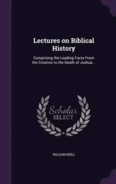 Lectures on Biblical History: Comprising the Leading Facts From the Creation to the Death of Joshua ..