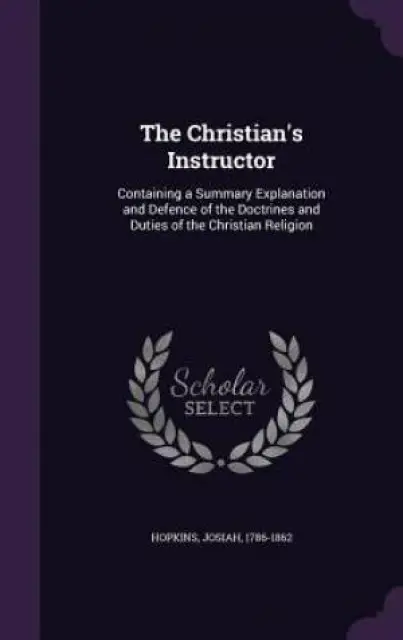 The Christian's Instructor: Containing a Summary Explanation and Defence of the Doctrines and Duties of the Christian Religion