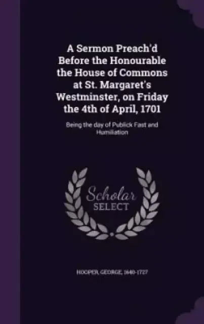 A Sermon Preach'd Before the Honourable the House of Commons at St. Margaret's Westminster, on Friday the 4th of April, 1701: Being the day of Publick