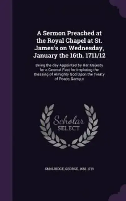 A Sermon Preached at the Royal Chapel at St. James's on Wednesday, January the 16th. 1711/12