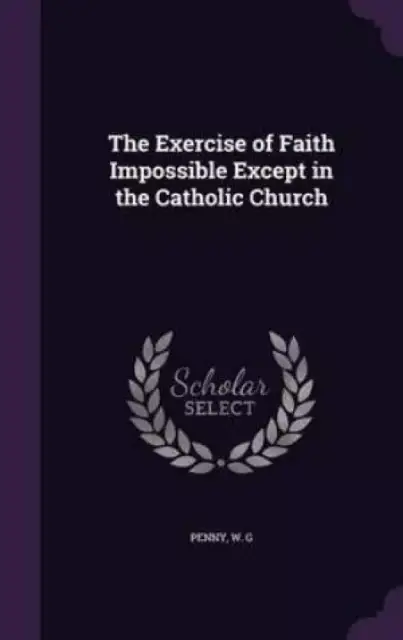 The Exercise of Faith Impossible Except in the Catholic Church