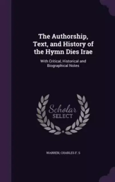 The Authorship, Text, and History of the Hymn Dies Irae: With Critical, Historical and Biographical Notes