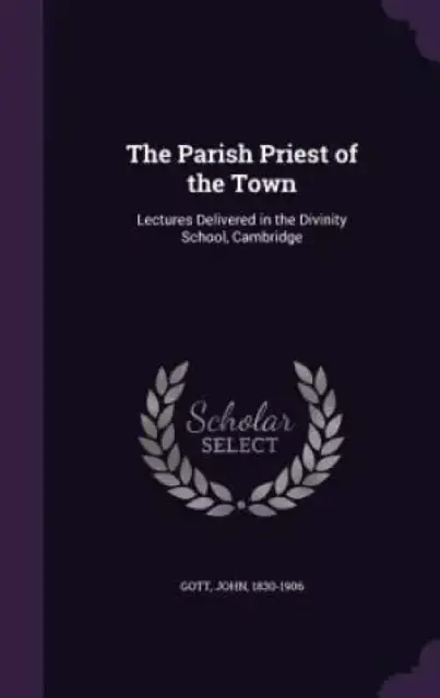 The Parish Priest of the Town: Lectures Delivered in the Divinity School, Cambridge