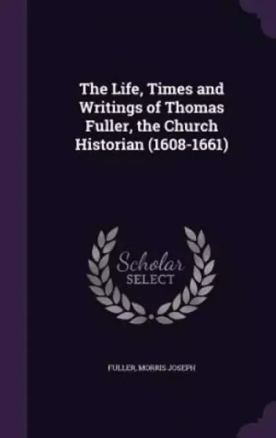 The Life, Times and Writings of Thomas Fuller, the Church Historian (1608-1661)
