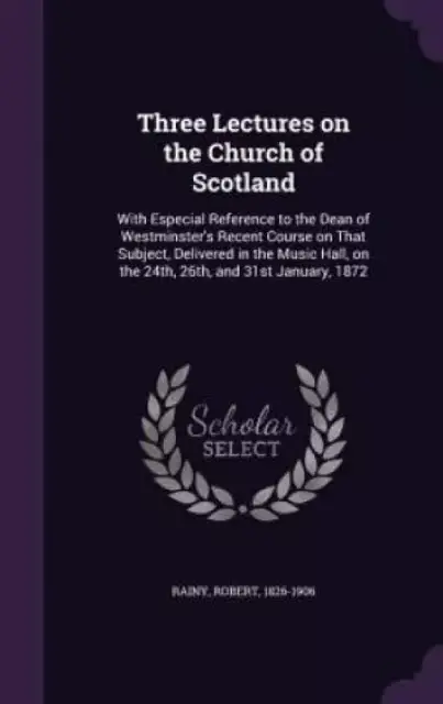 Three Lectures on the Church of Scotland: With Especial Reference to the Dean of Westminster's Recent Course on That Subject, Delivered in the Music H