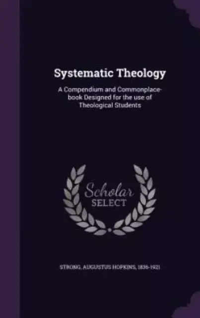 Systematic Theology: A Compendium and Commonplace-book Designed for the use of Theological Students