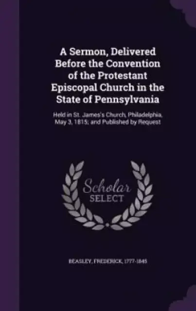 A Sermon, Delivered Before the Convention of the Protestant Episcopal Church in the State of Pennsylvania: Held in St. James's Church, Philadelphia, M