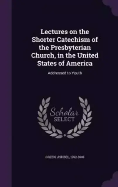 Lectures on the Shorter Catechism of the Presbyterian Church, in the United States of America: Addressed to Youth