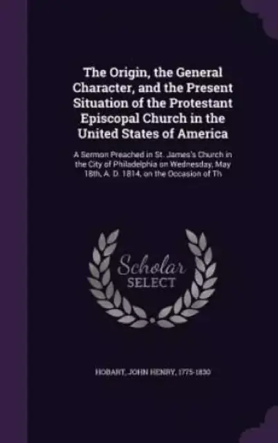 The Origin, the General Character, and the Present Situation of the Protestant Episcopal Church in the United States of America: A Sermon Preached in