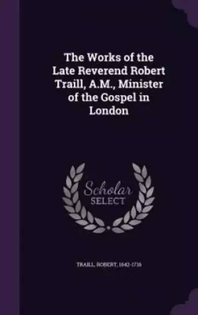 The Works of the Late Reverend Robert Traill, A.M., Minister of the Gospel in London