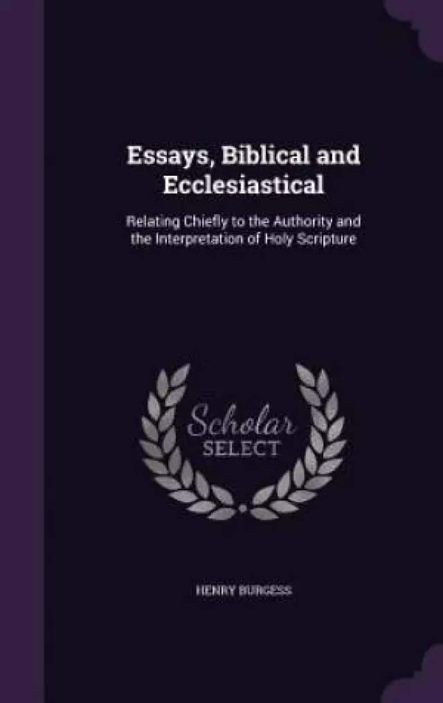 Essays, Biblical and Ecclesiastical: Relating Chiefly to the Authority and the Interpretation of Holy Scripture