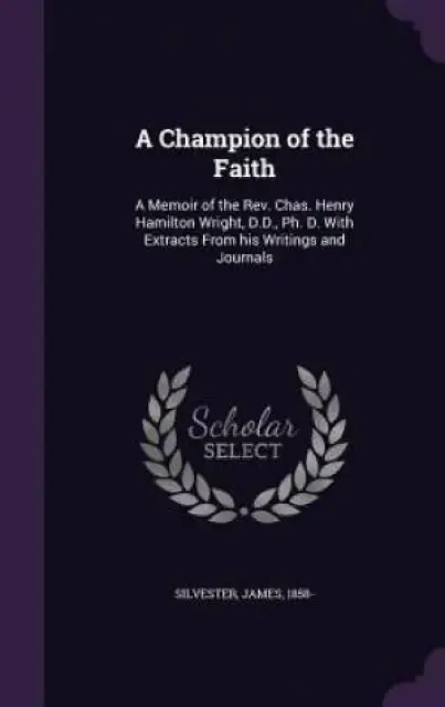 A Champion of the Faith: A Memoir of the Rev. Chas. Henry Hamilton Wright, D.D., Ph. D. With Extracts From his Writings and Journals