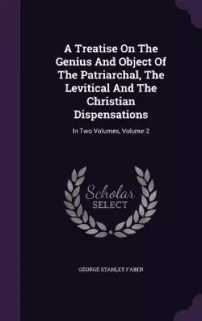 A Treatise On The Genius And Object Of The Patriarchal, The Levitical And The Christian Dispensations: In Two Volumes, Volume 2