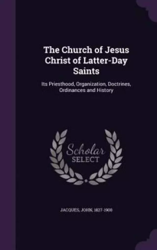 The Church of Jesus Christ of Latter-Day Saints: Its Priesthood, Organization, Doctrines, Ordinances and History