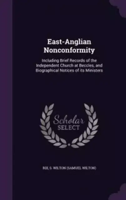 East-Anglian Nonconformity: Including Brief Records of the Independent Church at Beccles, and Biographical Notices of its Ministers