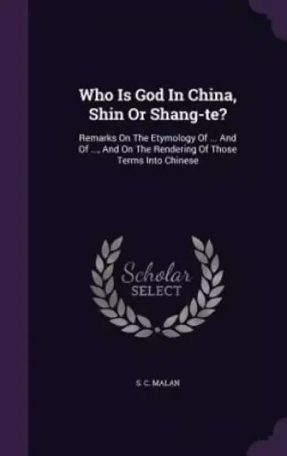 Who Is God In China, Shin Or Shang-te?: Remarks On The Etymology Of ... And Of ..., And On The Rendering Of Those Terms Into Chinese