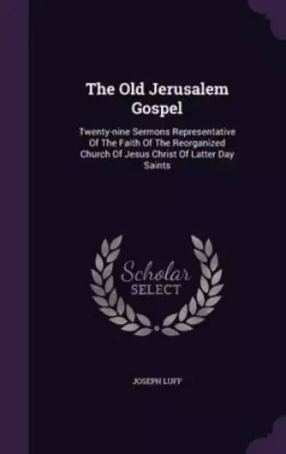 The Old Jerusalem Gospel: Twenty-nine Sermons Representative Of The Faith Of The Reorganized Church Of Jesus Christ Of Latter Day Saints