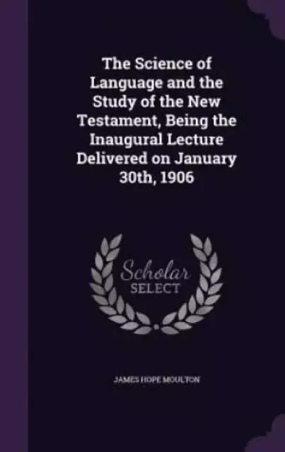 The Science of Language and the Study of the New Testament, Being the Inaugural Lecture Delivered on January 30th, 1906