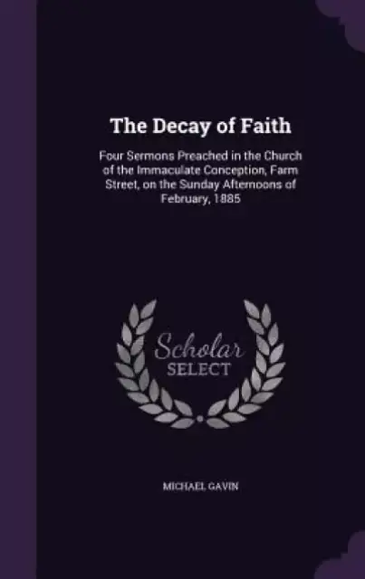 The Decay of Faith: Four Sermons Preached in the Church of the Immaculate Conception, Farm Street, on the Sunday Afternoons of February, 1885
