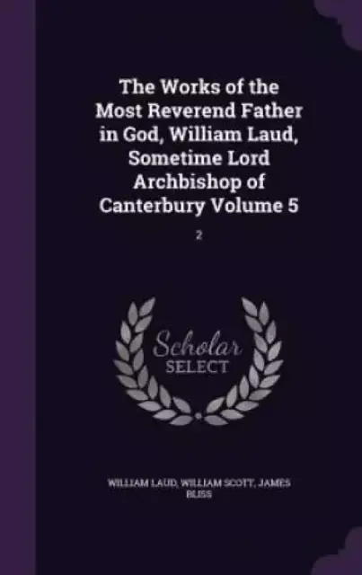 The Works of the Most Reverend Father in God, William Laud, Sometime Lord Archbishop of Canterbury Volume 5: 2