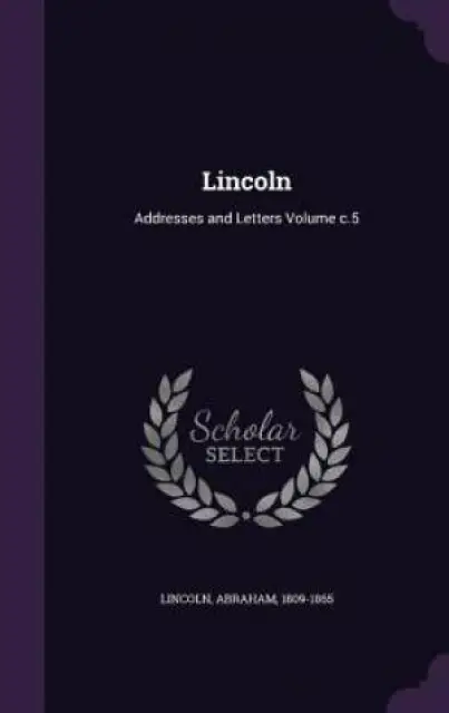 Lincoln: Addresses and Letters Volume c.5