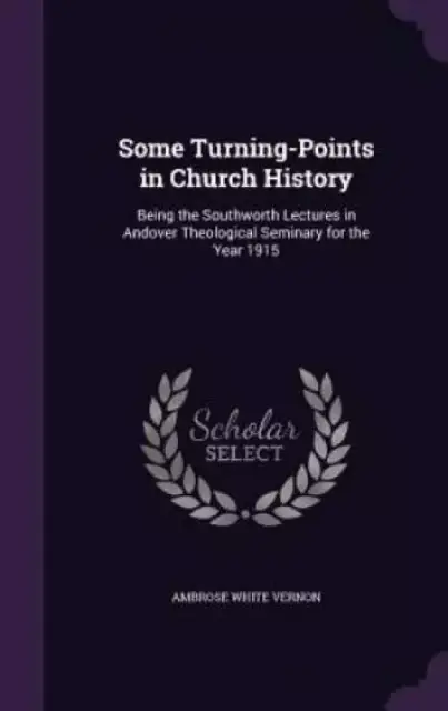 Some Turning-Points in Church History: Being the Southworth Lectures in Andover Theological Seminary for the Year 1915